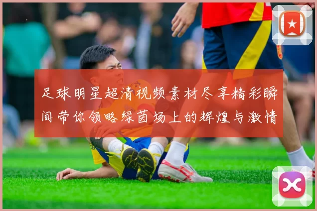 足球明星超清视频素材尽享精彩瞬间带你领略绿茵场上的辉煌与激情