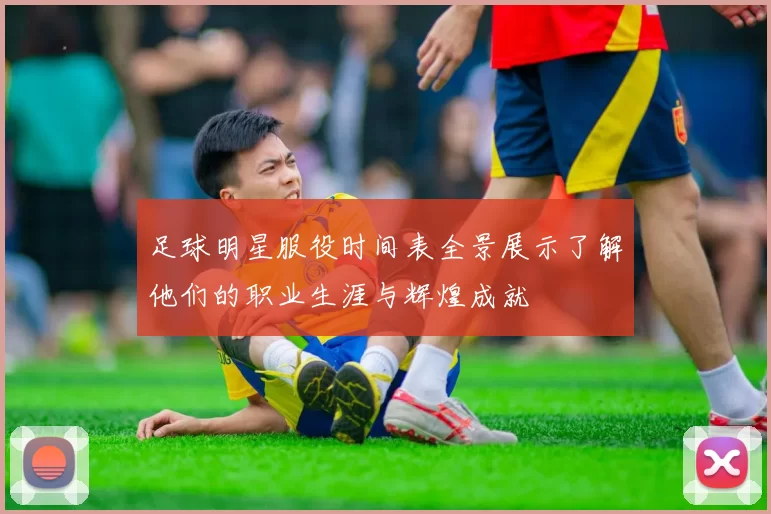 足球明星服役时间表全景展示了解他们的职业生涯与辉煌成就
