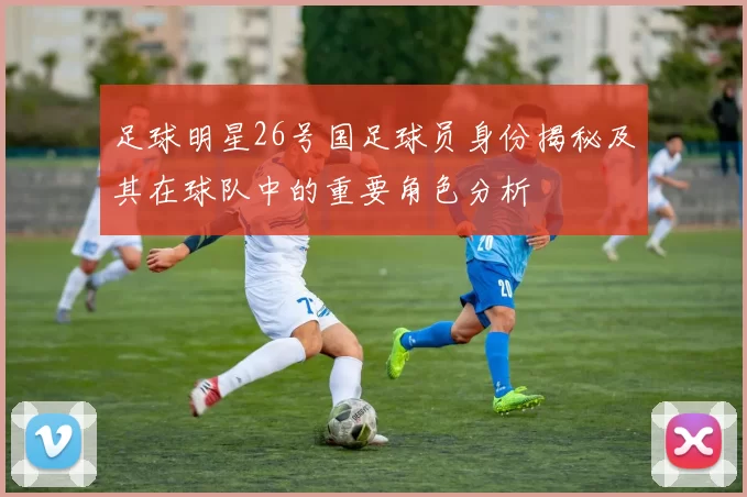 足球明星26号国足球员身份揭秘及其在球队中的重要角色分析