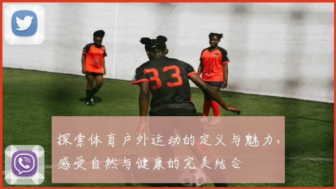 探索体育户外运动的定义与魅力，感受自然与健康的完美结合