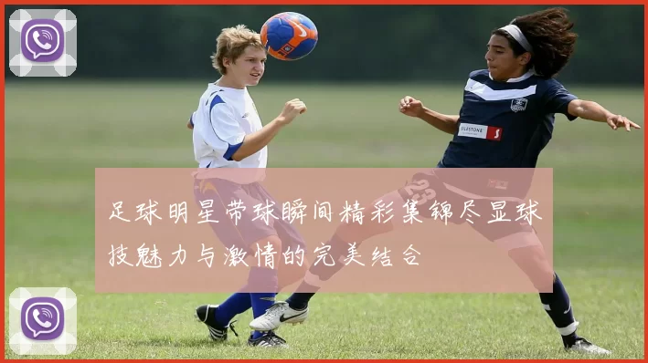 足球明星带球瞬间精彩集锦尽显球技魅力与激情的完美结合