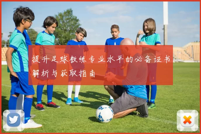 提升足球教练专业水平的必备证书解析与获取指南