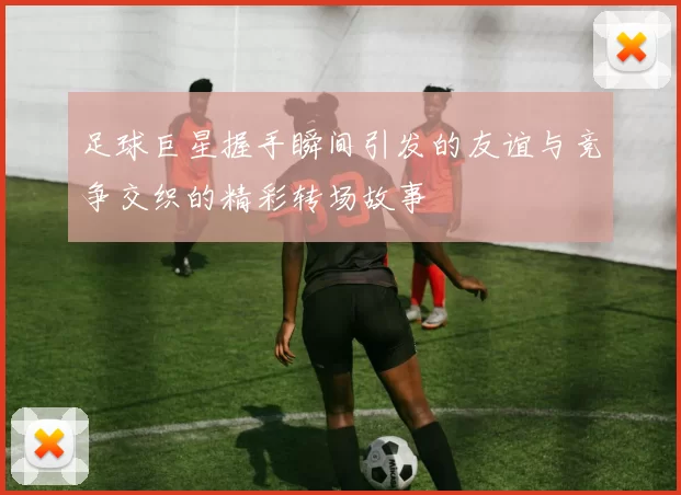 足球巨星握手瞬间引发的友谊与竞争交织的精彩转场故事